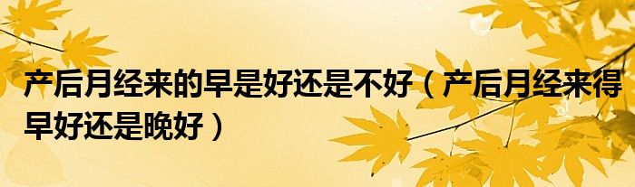 產后月經(jīng)來的早是好還是不好（產后月經(jīng)來得早好還是晚好）