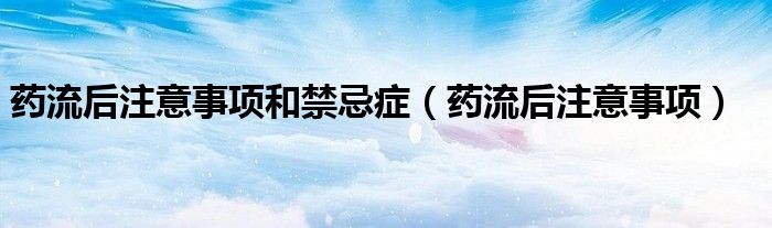 藥流后注意事項和禁忌癥（藥流后注意事項）