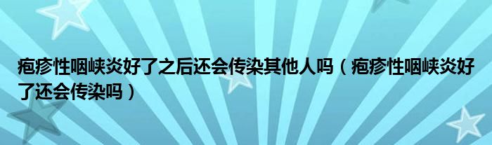 皰疹性咽峽炎好了之后還會傳染其他人嗎（皰疹性咽峽炎好了還會傳染嗎）