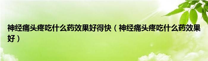 神經(jīng)痛頭疼吃什么藥效果好得快（神經(jīng)痛頭疼吃什么藥效果好）