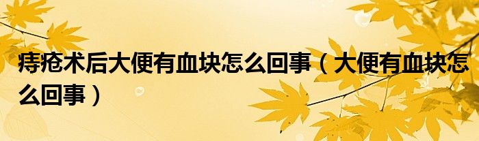 痔瘡術(shù)后大便有血塊怎么回事（大便有血塊怎么回事）