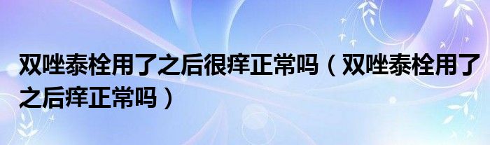 雙唑泰栓用了之后很癢正常嗎（雙唑泰栓用了之后癢正常嗎）