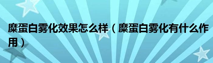 糜蛋白霧化效果怎么樣（糜蛋白霧化有什么作用）