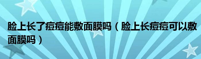 臉上長了痘痘能敷面膜嗎（臉上長痘痘可以敷面膜嗎）