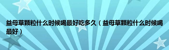 益母草顆粒什么時(shí)候喝最好吃多久（益母草顆粒什么時(shí)候喝最好）