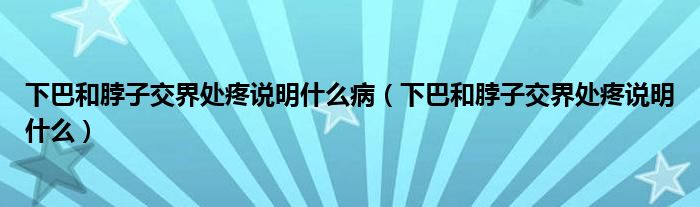 下巴和脖子交界處疼說明什么?。ㄏ掳秃筒弊咏唤缣幪壅f明什么）