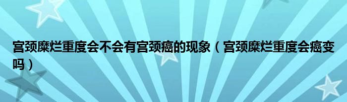 宮頸糜爛重度會不會有宮頸癌的現(xiàn)象（宮頸糜爛重度會癌變嗎）