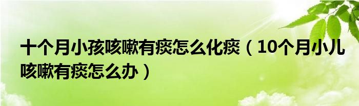 十個月小孩咳嗽有痰怎么化痰（10個月小兒咳嗽有痰怎么辦）