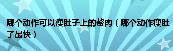 哪個(gè)動作可以瘦肚子上的贅肉（哪個(gè)動作瘦肚子最快）