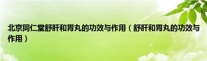 北京同仁堂舒肝和胃丸的功效與作用（舒肝和胃丸的功效與作用）