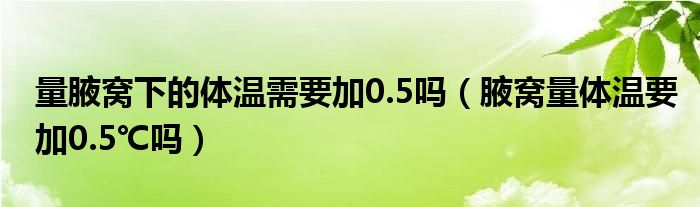 量腋窩下的體溫需要加0.5嗎（腋窩量體溫要加0.5℃嗎）