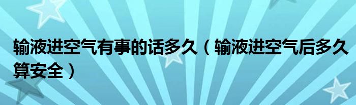 輸液進(jìn)空氣有事的話多久（輸液進(jìn)空氣后多久算安全）