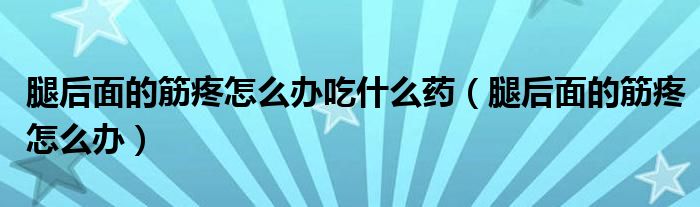 腿后面的筋疼怎么辦吃什么藥（腿后面的筋疼怎么辦）