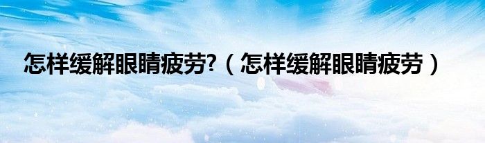 怎樣緩解眼睛疲勞?（怎樣緩解眼睛疲勞）