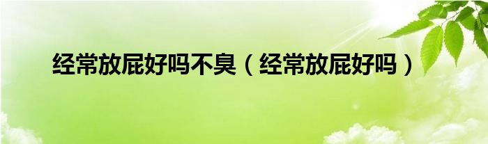 經(jīng)常放屁好嗎不臭（經(jīng)常放屁好嗎）