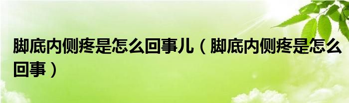 腳底內(nèi)側(cè)疼是怎么回事兒（腳底內(nèi)側(cè)疼是怎么回事）