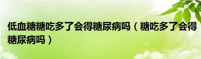 低血糖糖吃多了會得糖尿病嗎（糖吃多了會得糖尿病嗎）