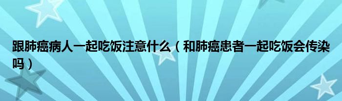 跟肺癌病人一起吃飯注意什么（和肺癌患者一起吃飯會傳染嗎）