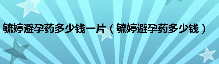 毓婷避孕藥多少錢一片（毓婷避孕藥多少錢）