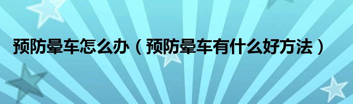 預(yù)防暈車怎么辦（預(yù)防暈車有什么好方法）