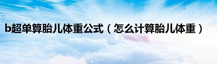 b超單算胎兒體重公式（怎么計(jì)算胎兒體重）