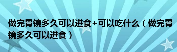 做完胃鏡多久可以進(jìn)食+可以吃什么（做完胃鏡多久可以進(jìn)食）