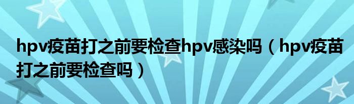 hpv疫苗打之前要檢查hpv感染嗎（hpv疫苗打之前要檢查嗎）