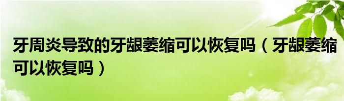 牙周炎導(dǎo)致的牙齦萎縮可以恢復(fù)嗎（牙齦萎縮可以恢復(fù)嗎）