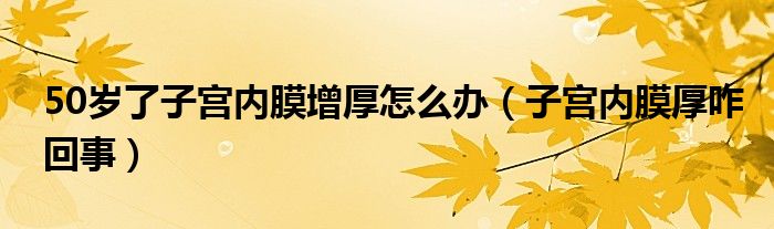 50歲了子宮內(nèi)膜增厚怎么辦（子宮內(nèi)膜厚咋回事）