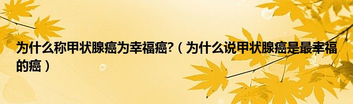 為什么稱甲狀腺癌為幸福癌?（為什么說(shuō)甲狀腺癌是最幸福的癌）