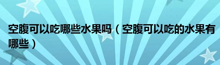 空腹可以吃哪些水果嗎（空腹可以吃的水果有哪些）