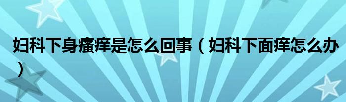 婦科下身瘙癢是怎么回事（婦科下面癢怎么辦）