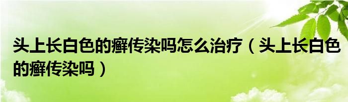 頭上長(zhǎng)白色的癬傳染嗎怎么治療（頭上長(zhǎng)白色的癬傳染嗎）