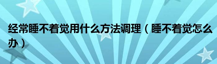 經常睡不著覺用什么方法調理（睡不著覺怎么辦）