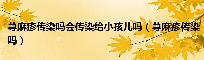 蕁麻疹傳染嗎會(huì)傳染給小孩兒?jiǎn)幔ㄊn麻疹傳染嗎）