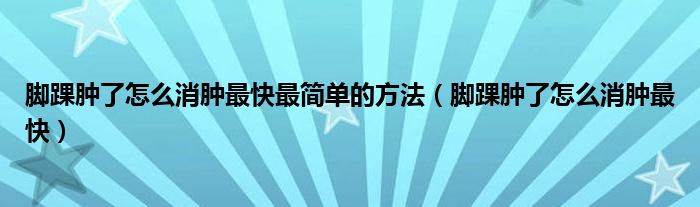 腳踝腫了怎么消腫最快最簡(jiǎn)單的方法（腳踝腫了怎么消腫最快）