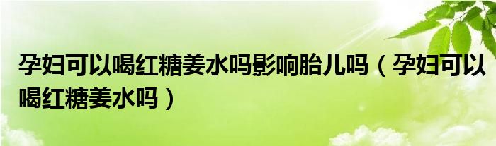 孕婦可以喝紅糖姜水嗎影響胎兒嗎（孕婦可以喝紅糖姜水嗎）