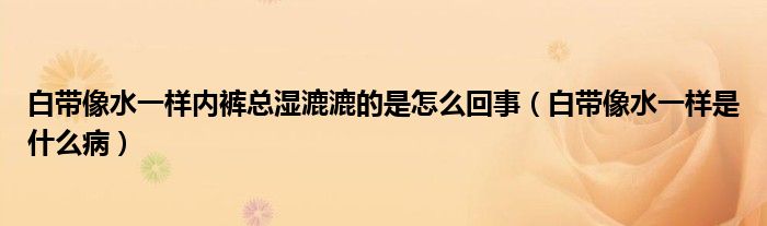 白帶像水一樣內(nèi)褲總濕漉漉的是怎么回事（白帶像水一樣是什么?。? /></span>
		<span id=