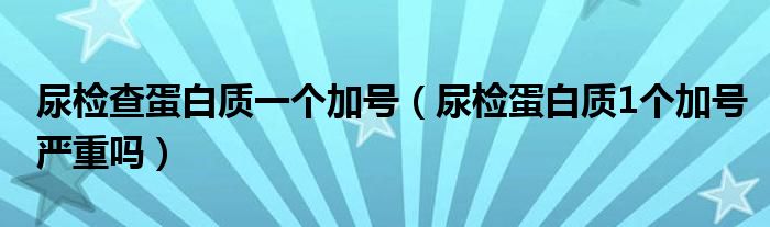 尿檢查蛋白質(zhì)一個(gè)加號(hào)（尿檢蛋白質(zhì)1個(gè)加號(hào)嚴(yán)重嗎）