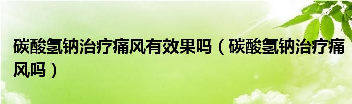 碳酸氫鈉治療痛風(fēng)有效果嗎（碳酸氫鈉治療痛風(fēng)嗎）