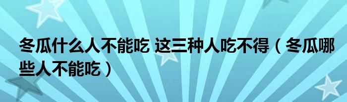 冬瓜什么人不能吃 這三種人吃不得（冬瓜哪些人不能吃）