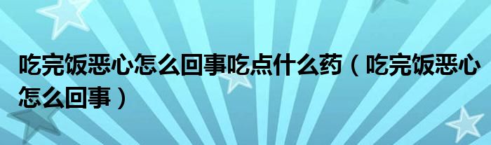 吃完飯惡心怎么回事吃點(diǎn)什么藥（吃完飯惡心怎么回事）