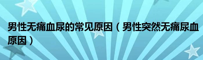 男性無(wú)痛血尿的常見(jiàn)原因（男性突然無(wú)痛尿血原因）