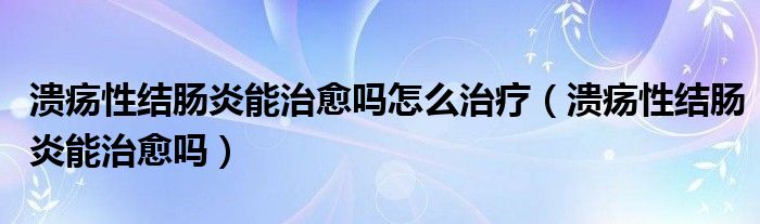 潰瘍性結(jié)腸炎能治愈嗎怎么治療（潰瘍性結(jié)腸炎能治愈嗎）