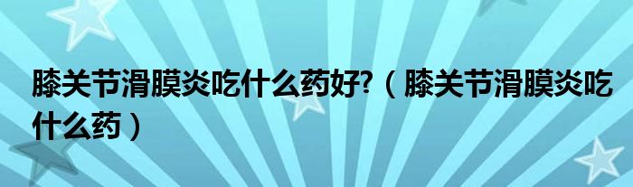 膝關(guān)節(jié)滑膜炎吃什么藥好?（膝關(guān)節(jié)滑膜炎吃什么藥）