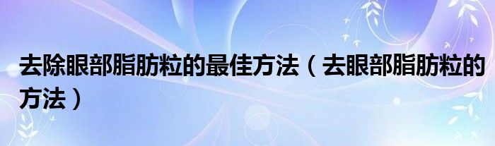 去除眼部脂肪粒的最佳方法（去眼部脂肪粒的方法）