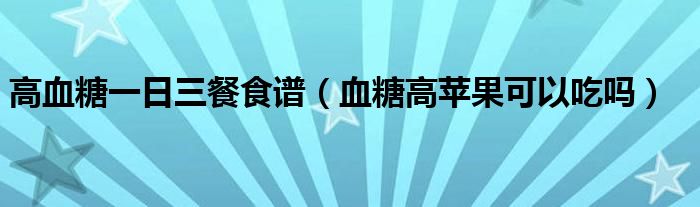 高血糖一日三餐食譜（血糖高蘋果可以吃嗎）