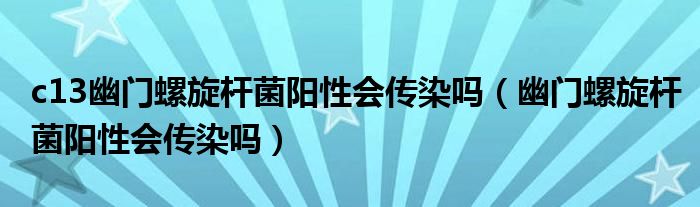 c13幽門螺旋桿菌陽(yáng)性會(huì)傳染嗎（幽門螺旋桿菌陽(yáng)性會(huì)傳染嗎）