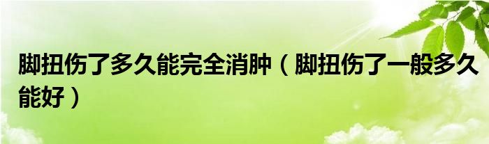 腳扭傷了多久能完全消腫（腳扭傷了一般多久能好）