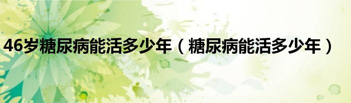 46歲糖尿病能活多少年（糖尿病能活多少年）